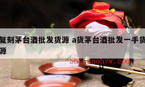 复刻茅台酒批发货源 a货茅台酒批发一手货源