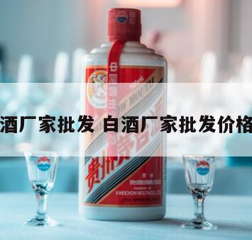 白酒厂家批发 白酒厂家批发价格表