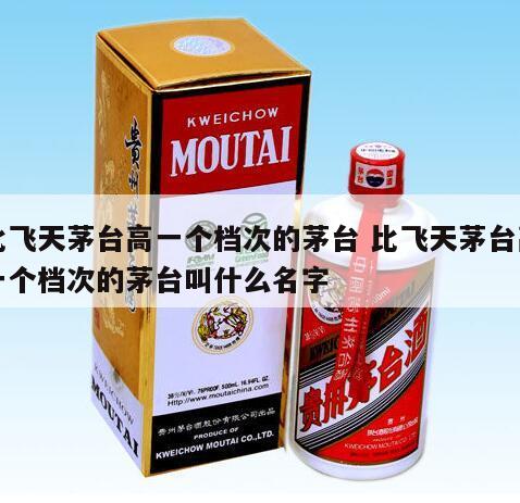 比飞天茅台高一个档次的茅台 比飞天茅台高一个档次的茅台叫什么名字