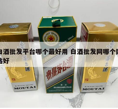 白酒批发平台哪个最好用 白酒批发网哪个网站好