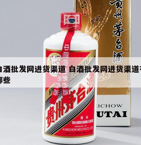 白酒批发网进货渠道 白酒批发网进货渠道有哪些