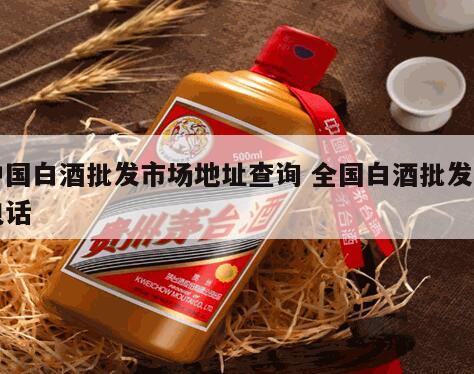 中国白酒批发市场地址查询 全国白酒批发商电话