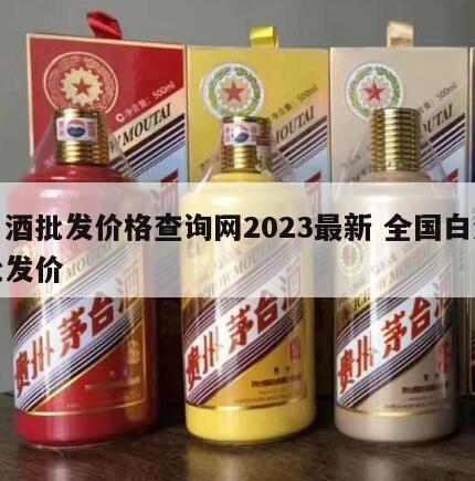 白酒批发价格查询网2023最新 全国白酒批发价