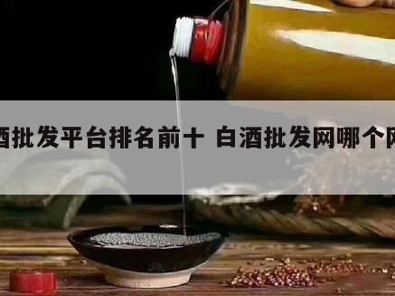 白酒批发平台排名前十 白酒批发网哪个网站好