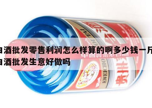 白酒批发零售利润怎么样算的啊多少钱一斤 白酒批发生意好做吗