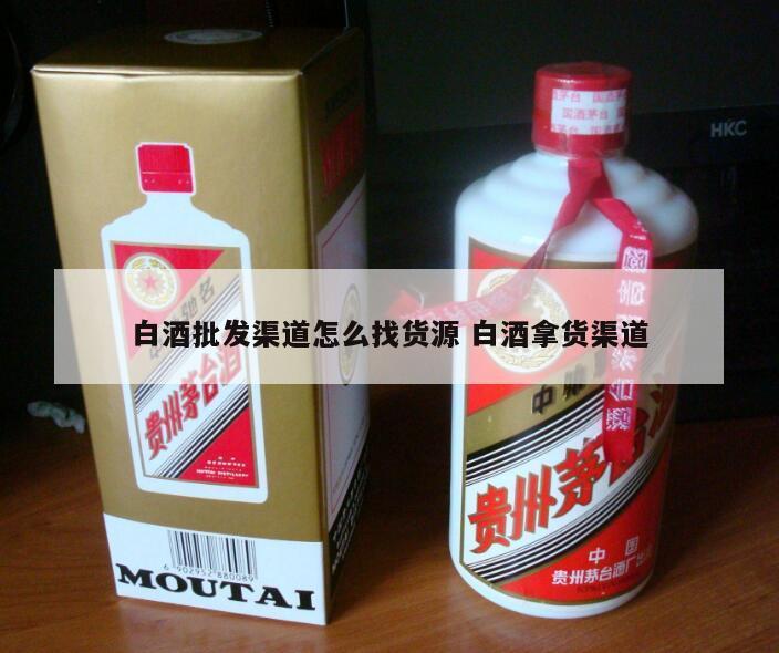 白酒批发渠道怎么找货源 白酒拿货渠道