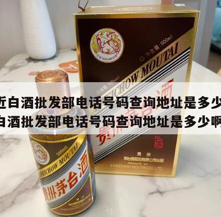 附近白酒批发部电话号码查询地址是多少 附近白酒批发部电话号码查询地址是多少啊