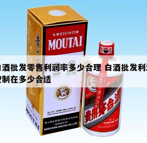 白酒批发零售利润率多少合理 白酒批发利润控制在多少合适