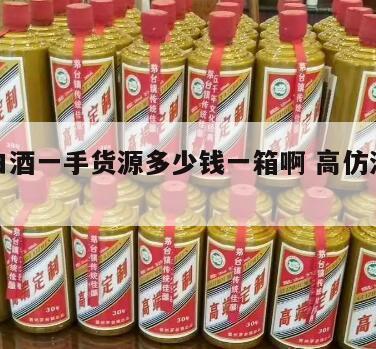 高仿白酒一手货源多少钱一箱啊 高仿酒拿货价