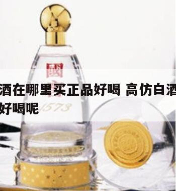 高仿白酒在哪里买正品好喝 高仿白酒在哪里买正品好喝呢