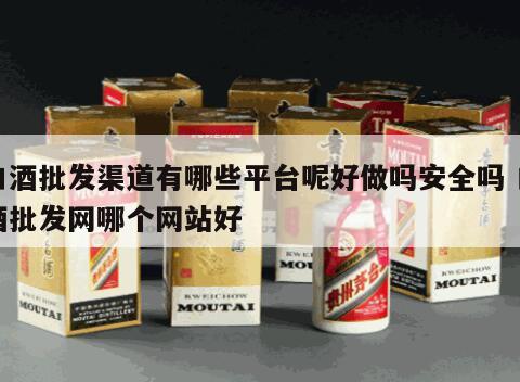 白酒批发渠道有哪些平台呢好做吗安全吗 白酒批发网哪个网站好