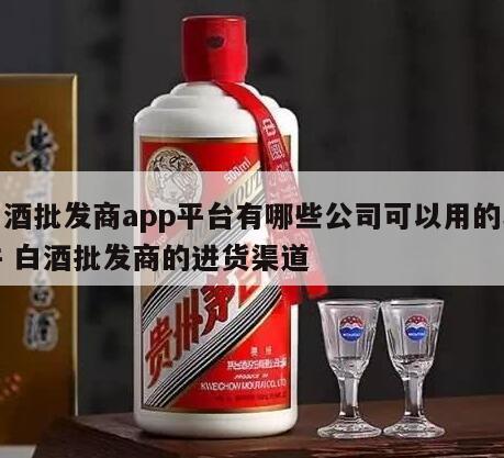 白酒批发商app平台有哪些公司可以用的软件 白酒批发商的进货渠道