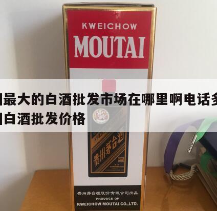 郑州最大的白酒批发市场在哪里啊电话多少 郑州白酒批发价格