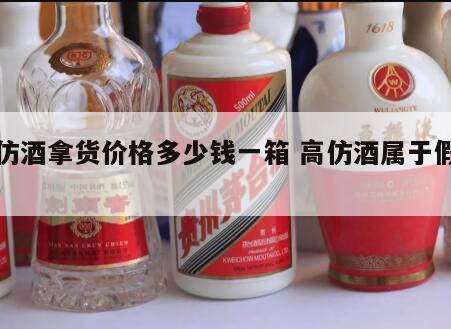 高仿酒拿货价格多少钱一箱 高仿酒属于假酒吗
