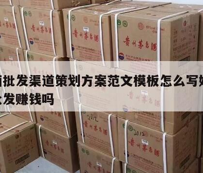 白酒批发渠道策划方案范文模板怎么写好 白酒批发赚钱吗