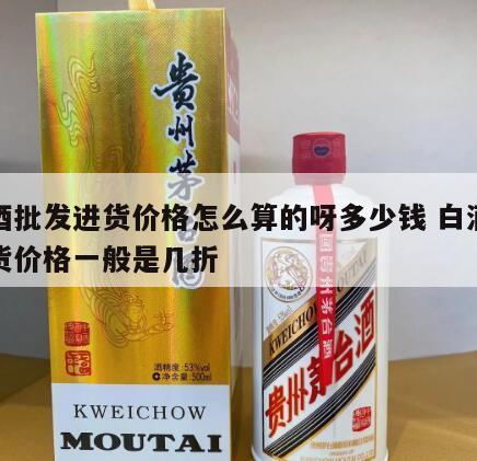 白酒批发进货价格怎么算的呀多少钱 白酒的进货价格一般是几折