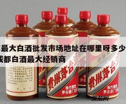 成都最大白酒批发市场地址在哪里呀多少钱一瓶 成都白酒最大经销商