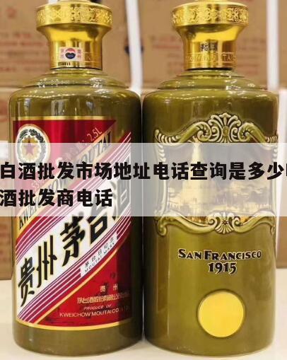 中国白酒批发市场地址电话查询是多少啊 全国白酒批发商电话