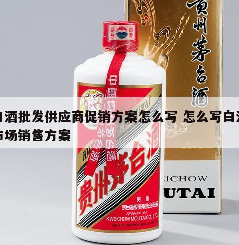 白酒批发供应商促销方案怎么写 怎么写白酒市场销售方案