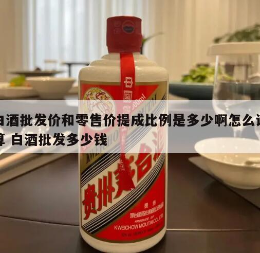 白酒批发价和零售价提成比例是多少啊怎么计算 白酒批发多少钱