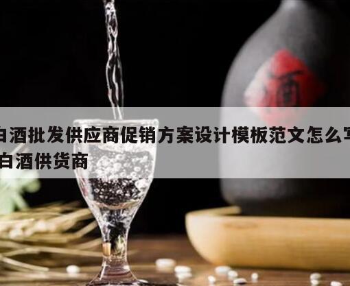 白酒批发供应商促销方案设计模板范文怎么写 白酒供货商