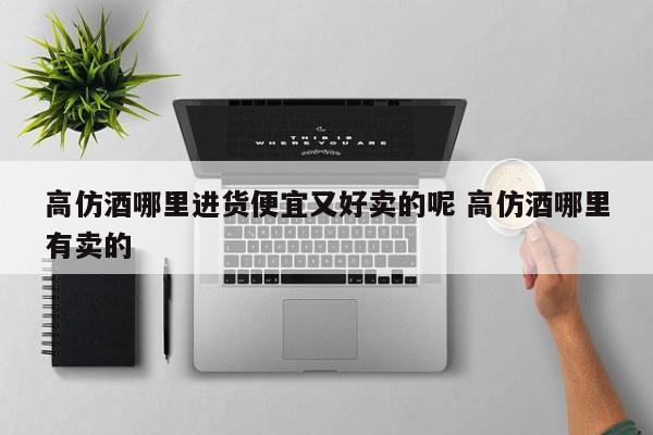 高仿酒哪里进货便宜又好卖的呢 高仿酒哪里有卖的