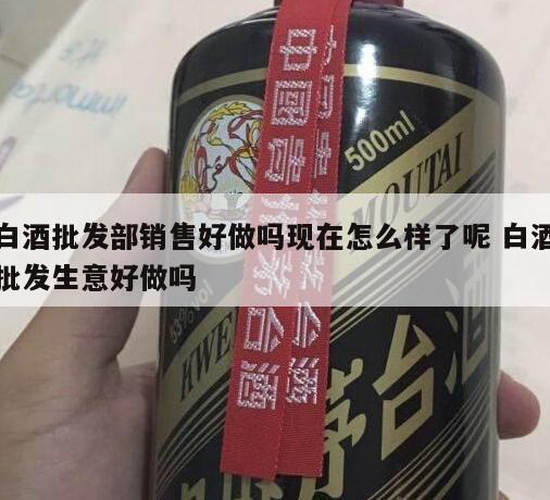 白酒批发部销售好做吗现在怎么样了呢 白酒批发生意好做吗