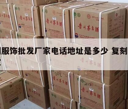 复刻服饰批发厂家电话地址是多少 复刻服装厂家