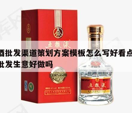 白酒批发渠道策划方案模板怎么写好看点 白酒批发生意好做吗