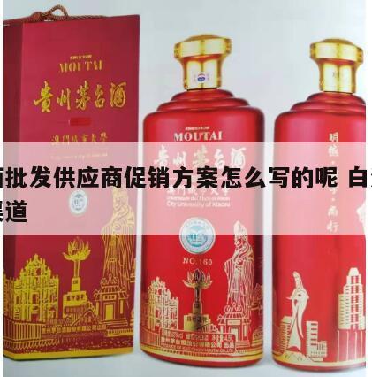 白酒批发供应商促销方案怎么写的呢 白酒供货渠道