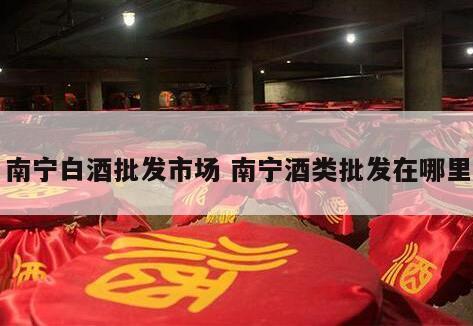 南宁白酒批发市场 南宁酒类批发在哪里