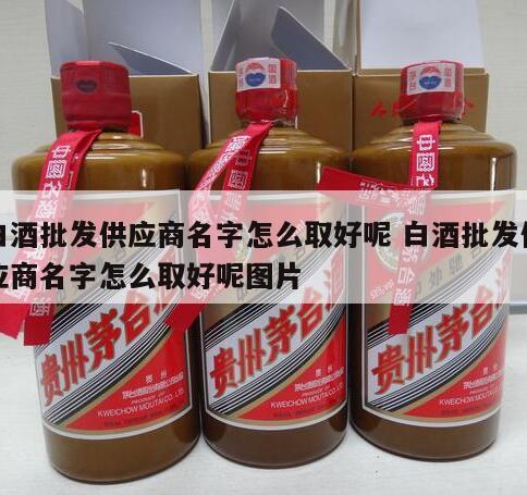 白酒批发供应商名字怎么取好呢 白酒批发供应商名字怎么取好呢图片