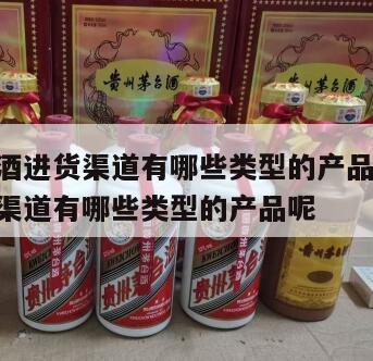 高仿白酒进货渠道有哪些类型的产品 高仿白酒进货渠道有哪些类型的产品呢