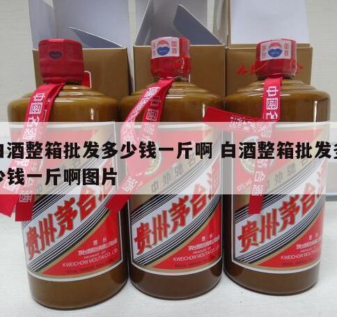 白酒整箱批发多少钱一斤啊 白酒整箱批发多少钱一斤啊图片