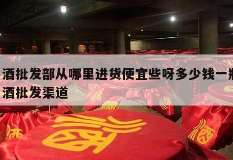 白酒批发部从哪里进货便宜些呀多少钱一瓶 白酒批发渠道