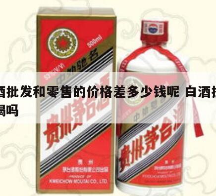 白酒批发和零售的价格差多少钱呢 白酒批发好喝吗